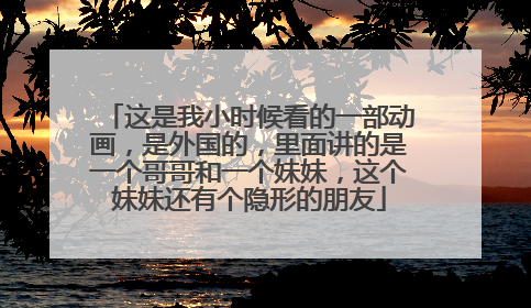 这是我小时候看的一部动画，是外国的，里面讲的是一个哥哥和一个妹妹，这个妹妹还有个隐形的朋友