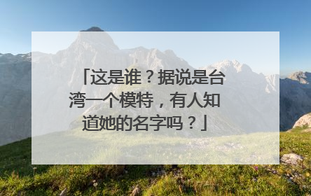 这是谁?据说是台湾一个模特,有人知道她的名字吗?