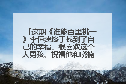 这期《谁能百里挑一》李恒建终于找到了自己的幸福、很喜欢这个大男孩、祝福他和晓楠幸福一辈子。