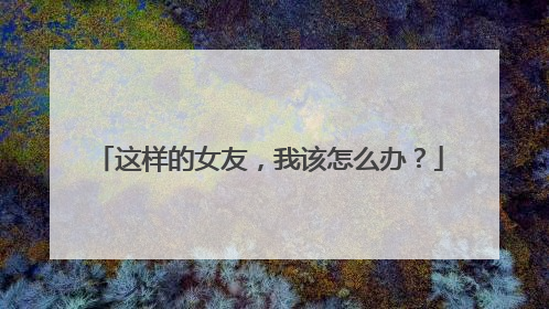 这样的女友，我该怎么办？