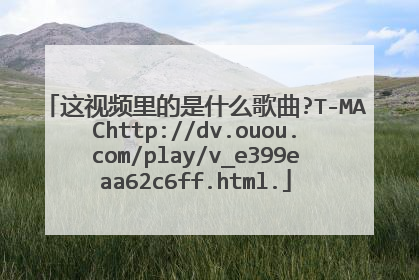 这视频里的是什么歌曲?T-MAChttp://dv.ouou.com/play/v_e399eaa62c6ff.html.