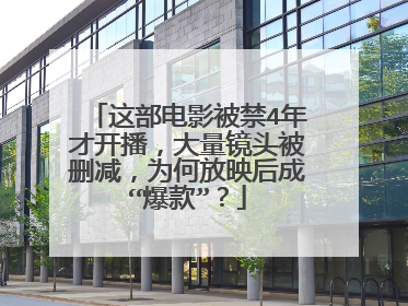 这部电影被禁4年才开播,大量镜头被删减,为何放映后成“爆款”?