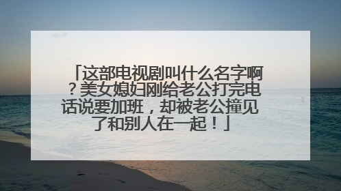 这部电视剧叫什么名字啊？美女媳妇刚给老公打完电话说要加班，却被老公撞见了和别人在一起！