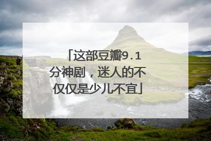 这部豆瓣9.1分神剧，迷人的不仅仅是少儿不宜