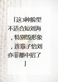 这3种脸型不适合短刘海,特别毁形象,连章子怡刘亦菲都中招了