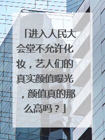 进入人民大会堂不允许化妆，艺人们的真实颜值曝光，颜值真的那么高吗？