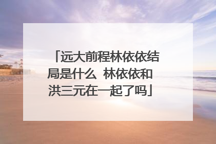 远大前程林依依结局是什么 林依依和洪三元在一起了吗