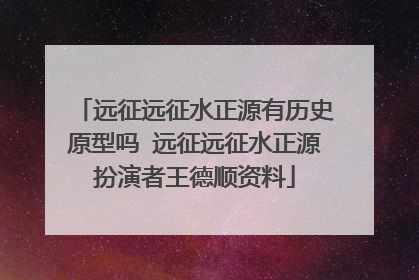 远征远征水正源有历史原型吗 远征远征水正源扮演者王德顺资料
