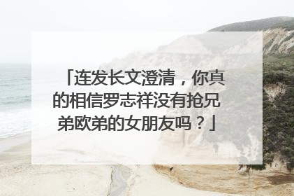 连发长文澄清，你真的相信罗志祥没有抢兄弟欧弟的女朋友吗？