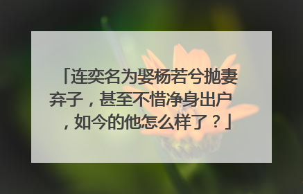 连奕名为娶杨若兮抛妻弃子,甚至不惜净身出户,如今的他怎么样了?