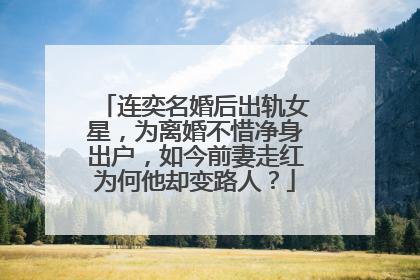 连奕名婚后出轨女星，为离婚不惜净身出户，如今前妻走红为何他却变路人？