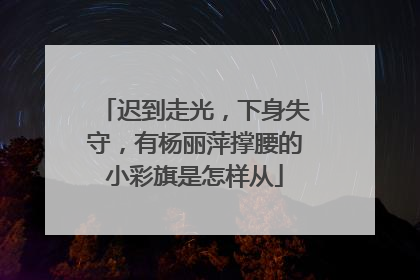 迟到走光，下身失守，有杨丽萍撑腰的小彩旗是怎样从