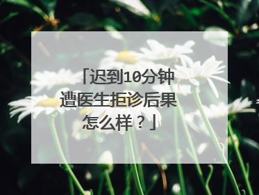 迟到10分钟遭医生拒诊后果怎么样?