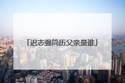 迟志强简历父亲是谁