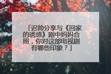 迟帅分享与《回家的诱惑》剧中妈妈合照，你对这部电视剧有哪些印象？
