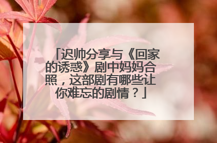 迟帅分享与《回家的诱惑》剧中妈妈合照,这部剧有哪些让你难忘的剧情?