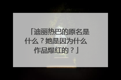 迪丽热巴的原名是什么？她是因为什么作品爆红的？