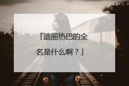 迪丽热巴的全名是什么啊?