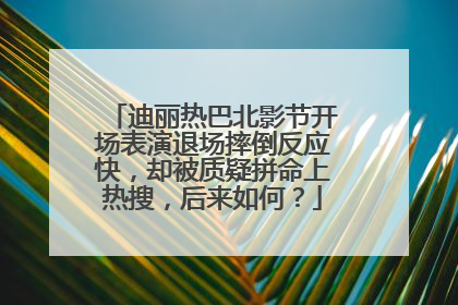 迪丽热巴北影节开场表演退场摔倒反应快,却被质疑拼命上热搜,后来如何?