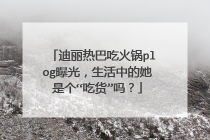 迪丽热巴吃火锅plog曝光,生活中的她是个“吃货”吗?