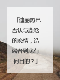 迪丽热巴否认与鹿晗的恋情,造谣者到底有何目的?