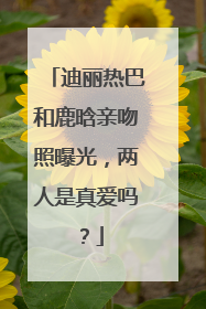 迪丽热巴和鹿晗亲吻照曝光,两人是真爱吗?