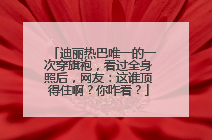 迪丽热巴唯一的一次穿旗袍,看过全身照后,网友:这谁顶得住啊?你咋看?