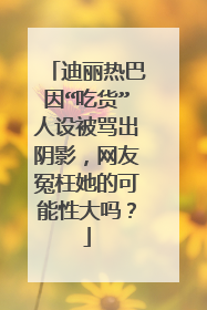 迪丽热巴因“吃货”人设被骂出阴影,网友冤枉她的可能性大吗?
