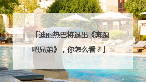 迪丽热巴将退出《奔跑吧兄弟》，你怎么看？