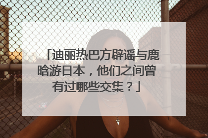 迪丽热巴方辟谣与鹿晗游日本,他们之间曾有过哪些交集?