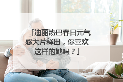 迪丽热巴春日元气感大片释出，你喜欢这样的她吗？