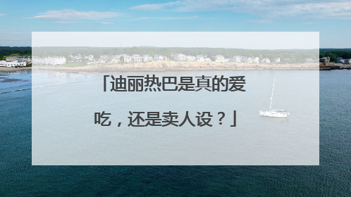迪丽热巴是真的爱吃,还是卖人设?