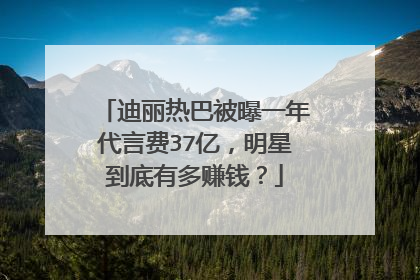 迪丽热巴被曝一年代言费37亿，明星到底有多赚钱？