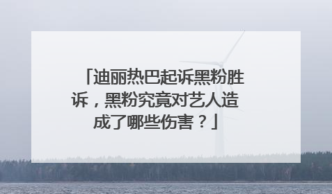 迪丽热巴起诉黑粉胜诉，黑粉究竟对艺人造成了哪些伤害？