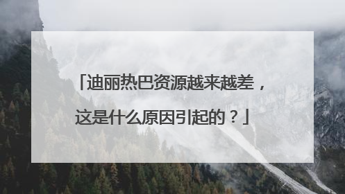 迪丽热巴资源越来越差,这是什么原因引起的?