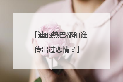 迪丽热巴都和谁传出过恋情?