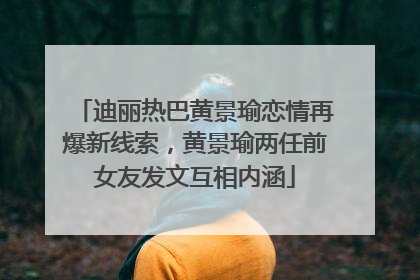 迪丽热巴黄景瑜恋情再爆新线索,黄景瑜两任前女友发文互相内涵