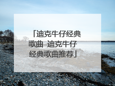 迪克牛仔经典歌曲 迪克牛仔经典歌曲推荐