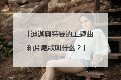 迪迦奥特曼的主题曲和片尾歌叫什么?