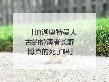 迪迦奥特曼大古的扮演者长野博真的死了吗