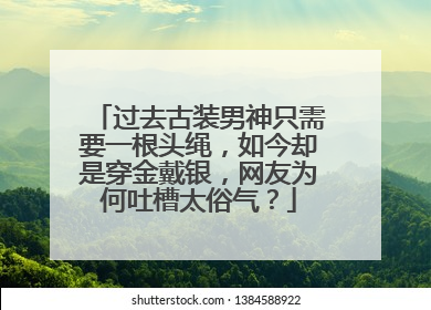 过去古装男神只需要一根头绳,如今却是穿金戴银,网友为何吐槽太俗气?