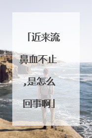 近来流鼻血不止,是怎么回事啊
