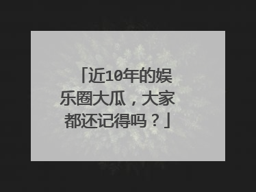 近10年的娱乐圈大瓜，大家都还记得吗？