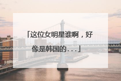 这位女明星谁啊,好像是韩国的...