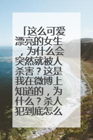 这么可爱漂亮的女生，为什么会突然就被人杀害？这是我在微博上知道的，为什么？杀人犯到底怎么