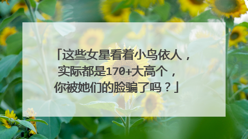 这些女星看着小鸟依人，实际都是170+大高个，你被她们的脸骗了吗？