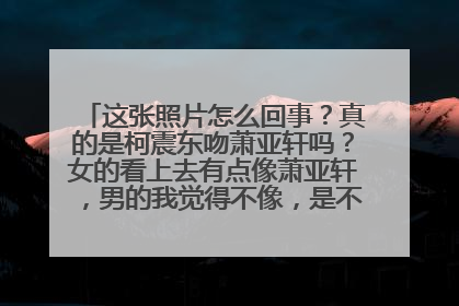 这张照片怎么回事？真的是柯震东吻萧亚轩吗？女的看上去有点像萧亚轩，男的我觉得不像，是不是别人的照片