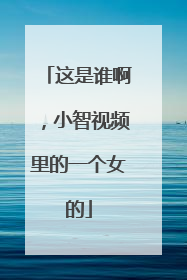 这是谁啊，小智视频里的一个女的