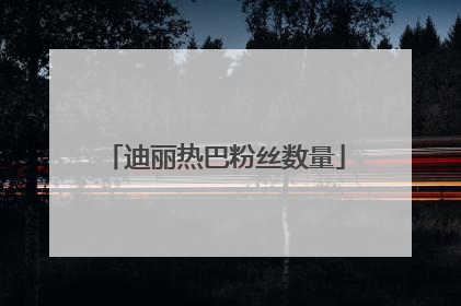 迪丽热巴粉丝数量