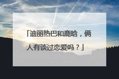 迪丽热巴和鹿晗，俩人有谈过恋爱吗？